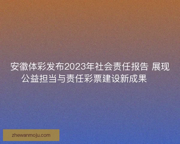 安徽体彩发布2023年社会责任报告 展现公益担当与责任彩票建设新成果 🎯