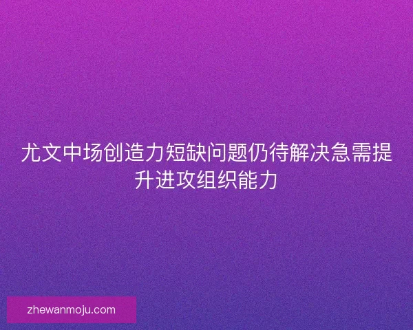 尤文中场创造力短缺问题仍待解决急需提升进攻组织能力