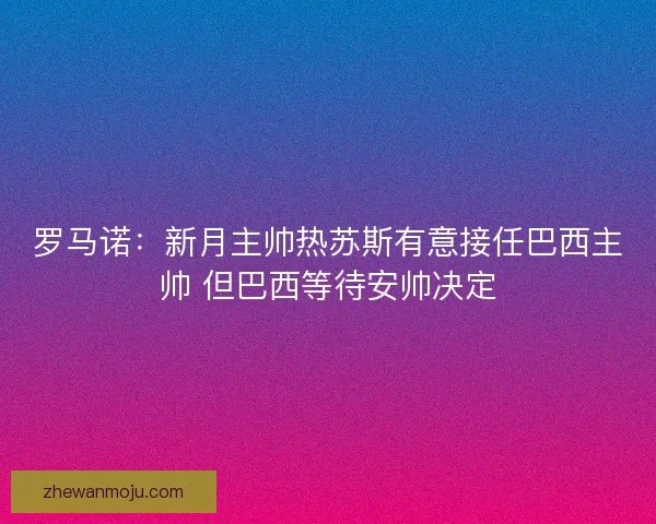 罗马诺：新月主帅热苏斯有意接任巴西主帅 但巴西等待安帅决定