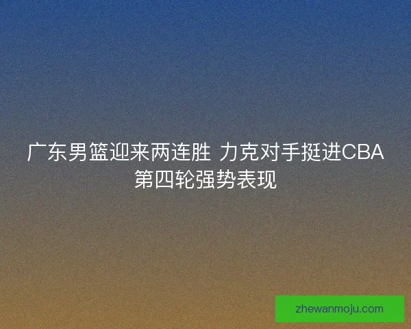广东男篮迎来两连胜 力克对手挺进CBA第四轮强势表现