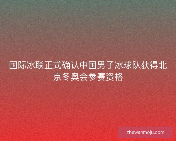 国际冰联正式确认中国男子冰球队获得北京冬奥会参赛资格