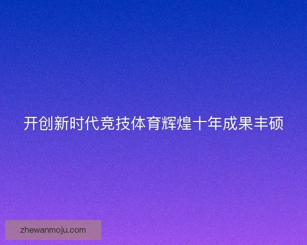 开创新时代竞技体育辉煌十年成果丰硕