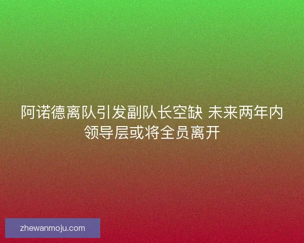 阿诺德离队引发副队长空缺 未来两年内领导层或将全员离开