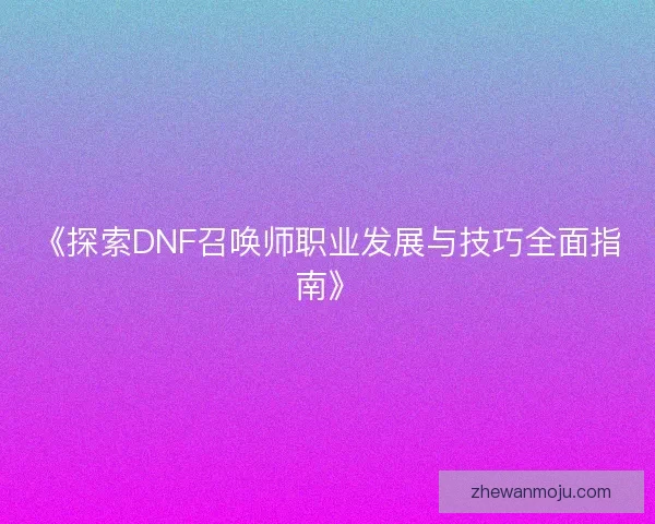 《探索DNF召唤师职业发展与技巧全面指南》