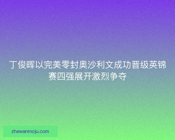 丁俊晖以完美零封奥沙利文成功晋级英锦赛四强展开激烈争夺