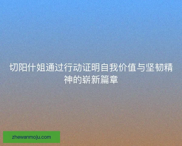 切阳什姐通过行动证明自我价值与坚韧精神的崭新篇章