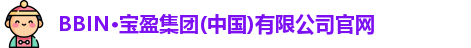 BBIN·宝盈集团(中国)有限公司官网